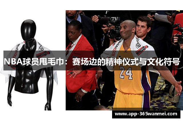 NBA球员甩毛巾：赛场边的精神仪式与文化符号